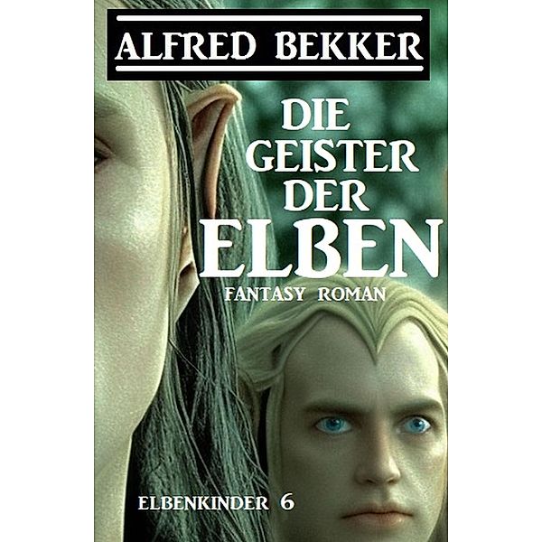 Die Geister der Elben: Fantasy Roman: Elbenkinder 6, Alfred Bekker