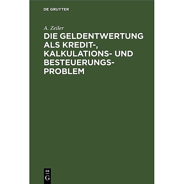 Die Geldentwertung als Kredit-, Kalkulations- und Besteuerungsproblem, A. Zeiler