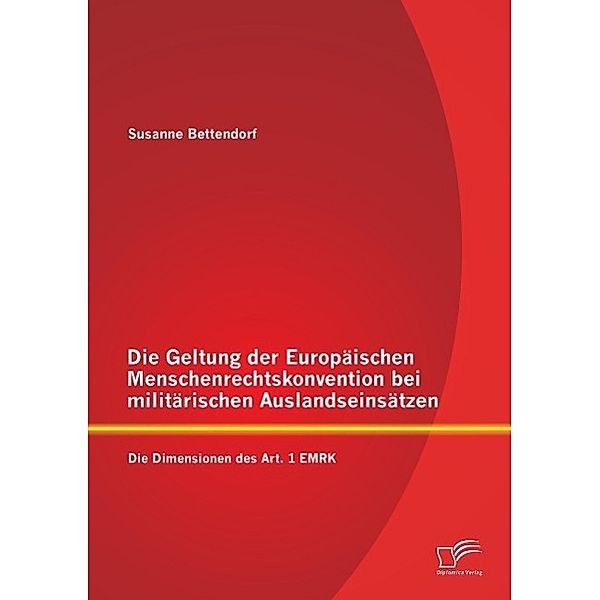 Die Geltung der Europäischen Menschenrechtskonvention bei militärischen Auslandseinsätzen: Die Dimensionen des Art. 1 EM, Susanne Bettendorf