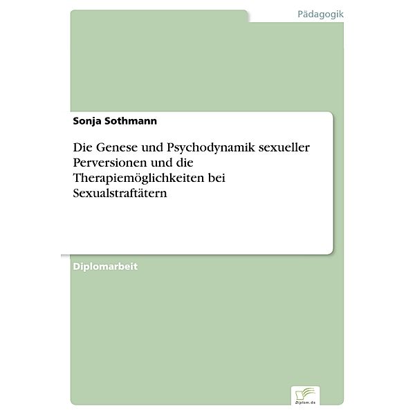 Die Genese und Psychodynamik sexueller Perversionen und die Therapiemöglichkeiten bei Sexualstraftätern, Sonja Sothmann
