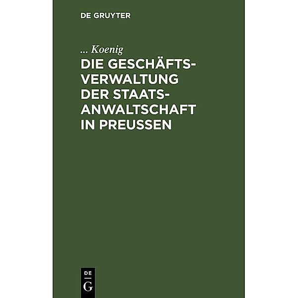 Die Geschäftsverwaltung der Staatsanwaltschaft in Preußen, . . . Koenig