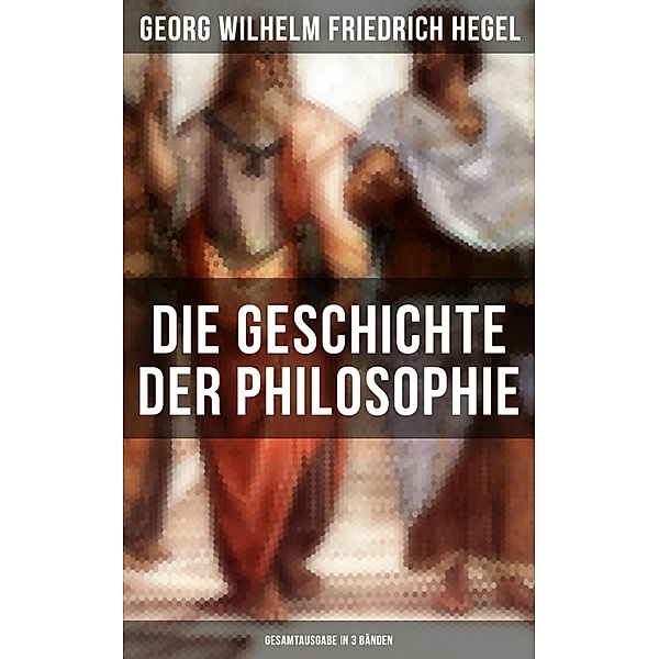 Die Geschichte der Philosophie - Gesamtausgabe in 3 Bänden, Georg Wilhelm Friedrich Hegel