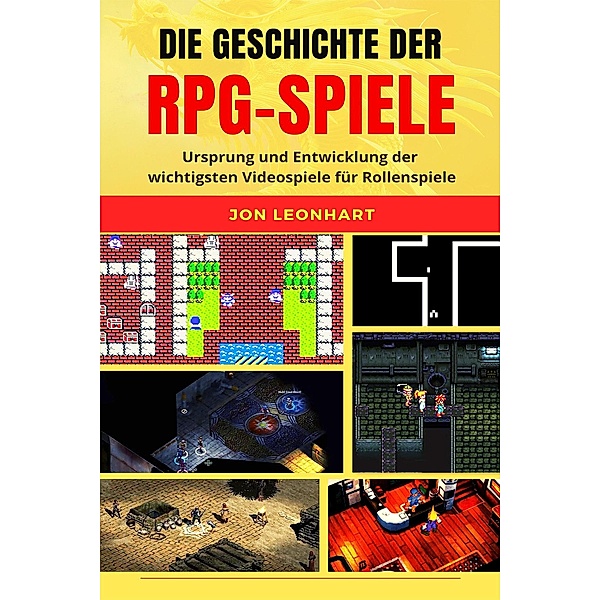 DIE GESCHICHTE DER RPG-SPIELE: Ursprung und Entwicklung der wichtigsten Videospiele für Rollenspiele, Jon Leonhart