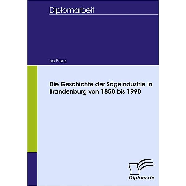 Die Geschichte der Sägeindustrie in Brandenburg von 1850 bis 1990, Ivo Franz