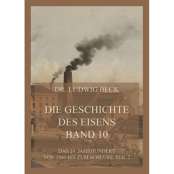 Die Geschichte des Eisens, Band 10: Das 19. Jahrhundert von 1860 bis zum Schluss, Teil 2 / Die Geschichte des Eisens Bd.10, Ludwig Beck