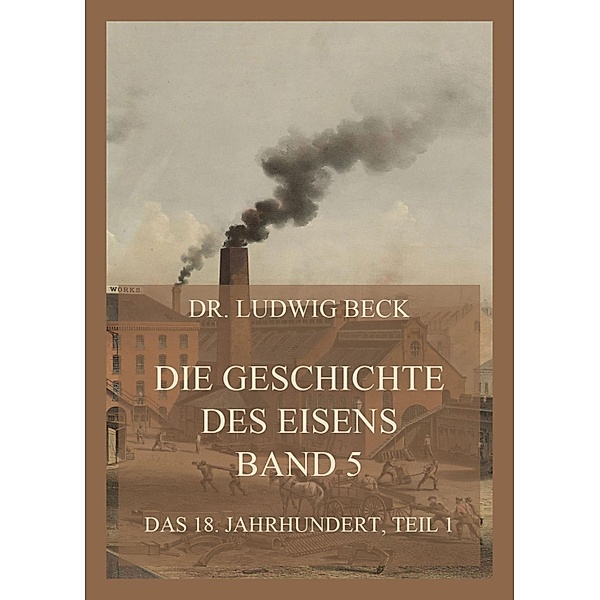Die Geschichte des Eisens, Band 5: Das 18. Jahrhundert, Teil 1 / Die Geschichte des Eisens Bd.5, Ludwig Beck