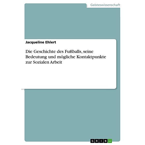 Die Geschichte des Fussballs, seine Bedeutung und mögliche Kontaktpunkte zur Sozialen Arbeit, Jacqueline Ehlert