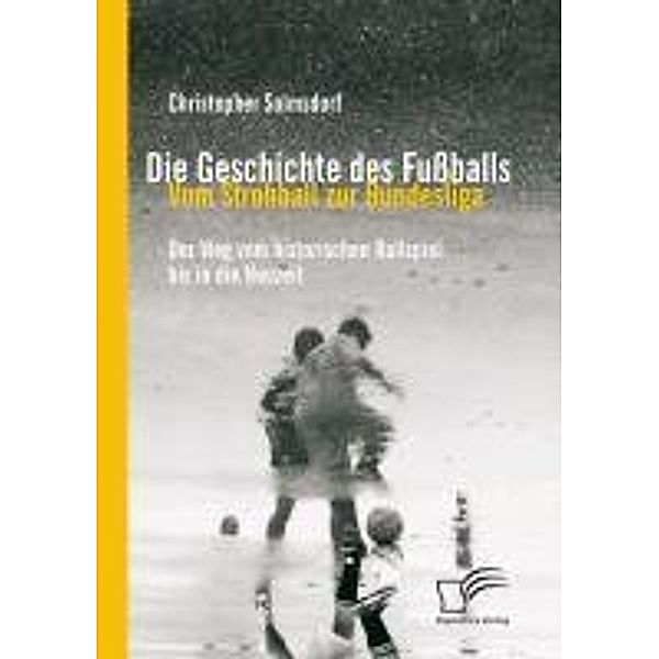 Die Geschichte des Fussballs: Vom Strohball zur Bundesliga, Christopher Solmsdorf