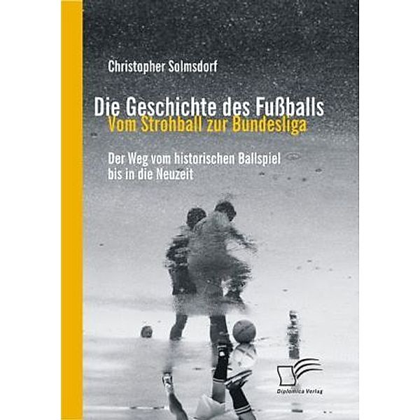 Die Geschichte des Fußballs: Vom Strohball zur Bundesliga, Christopher Solmsdorf