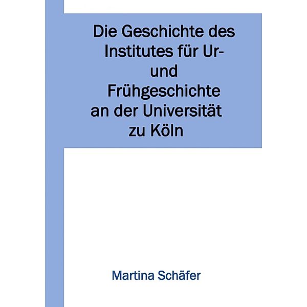 Die Geschichte des Institutes für Ur- und Frühgeschichte an der Universität zu Köln, Martina Schäfer