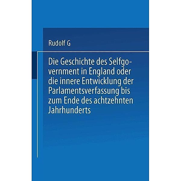 Die Geschichte des Selfgovernment in England oder die innere Entwicklung der Parlamentsverfassung bis zum Ende des achtzehnten Jahrhunderts, Heinrich Rudolph Von Gneist