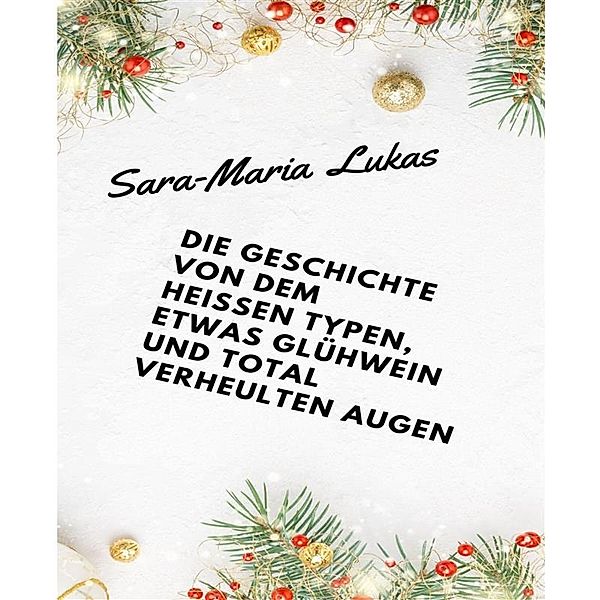 Die Geschichte von dem heißen Typen, etwas Glühwein und total verheulten Augen, Sara-Maria Lukas