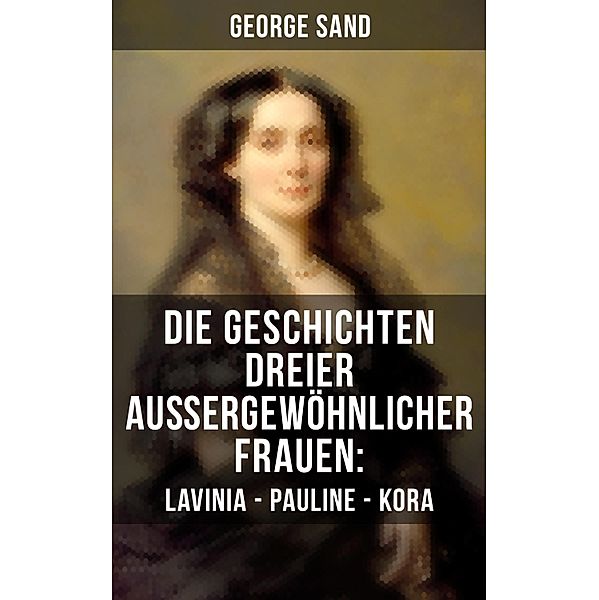 Die Geschichten dreier aussergewöhnlicher Frauen: Lavinia - Pauline - Kora, George Sand