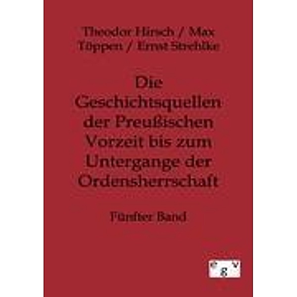 Die Geschichtsquellen der Preußischen Vorzeit bis zum Untergange der Ordensherrschaft, Theodor Hirsch, Max Töppen, Ernst Strehlke