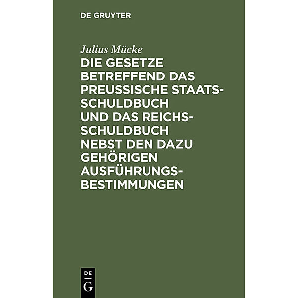 Die Gesetze betreffend das Preussische Staatsschuldbuch und das Reichsschuldbuch nebst den dazu gehörigen Ausführungsbestimmungen, Julius Mücke