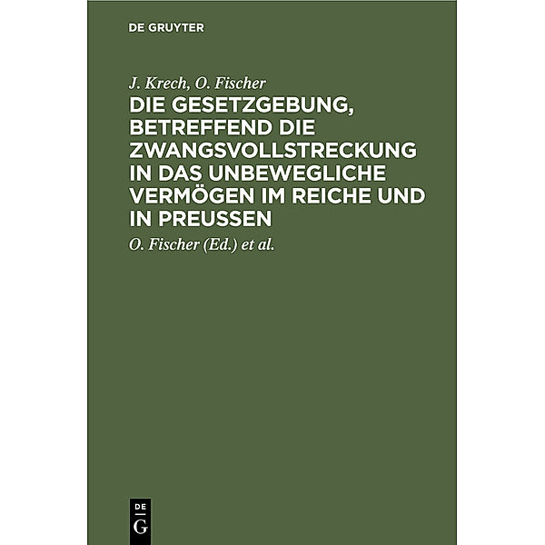 Die Gesetzgebung, betreffend die Zwangsvollstreckung in das unbewegliche Vermögen im Reiche und in Preussen, J. Krech, O. Fischer