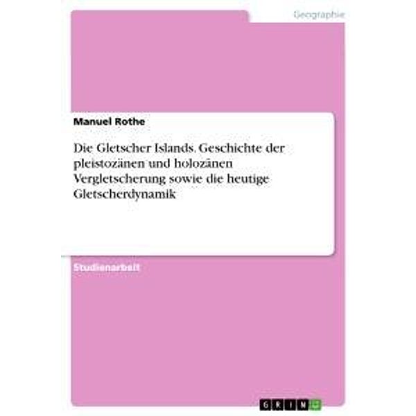 Die Gletscher Islands. Geschichte der pleistozänen und holozänen Vergletscherung sowie die heutige Gletscherdynamik, Manuel Rothe