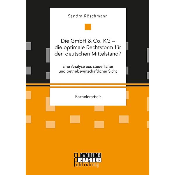 Die GmbH & Co. KG - die optimale Rechtsform für den deutschen Mittelstand? Eine Analyse aus steuerlicher und betriebswirtschaftlicher Sicht, Sandra Röschmann