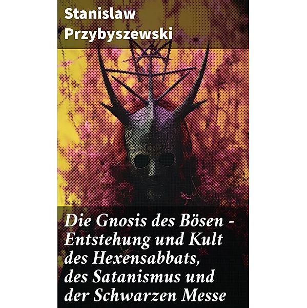 Die Gnosis des Bösen - Entstehung und Kult des Hexensabbats, des Satanismus und der Schwarzen Messe, Stanislaw Przybyszewski