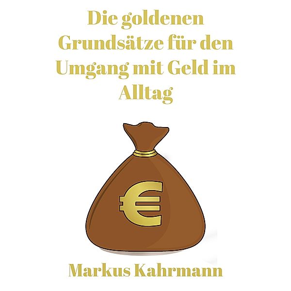 Die goldenen Grundsätze für den Umgang mit Geld im Alltag, Markus Kahrmann