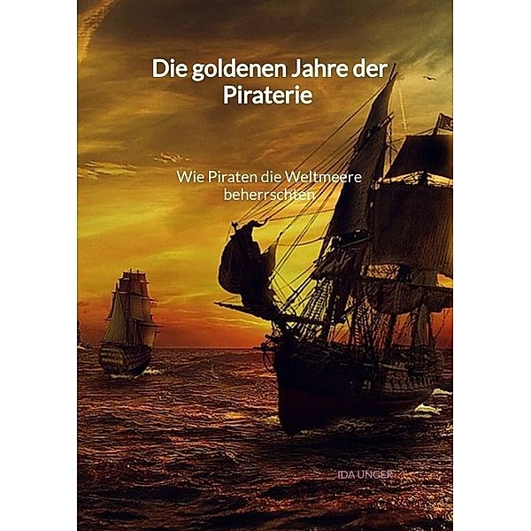 Die goldenen Jahre der Piraterie - Wie Piraten die Weltmeere beherrschten, Ida Unger