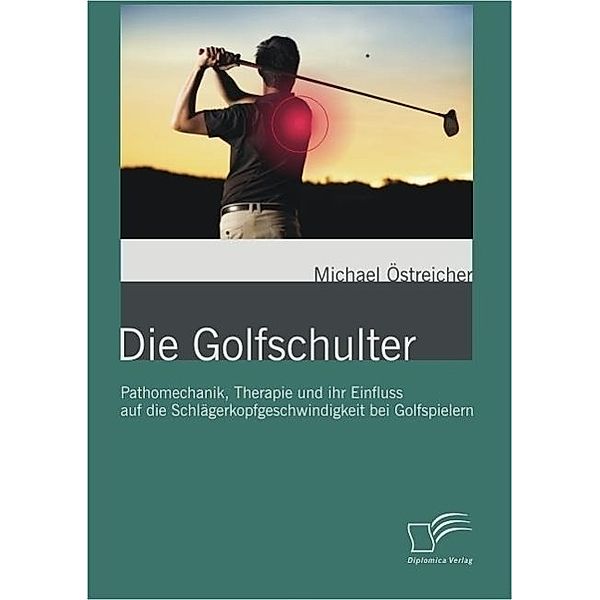 Die Golfschulter: Pathomechanik, Therapie und ihr Einfluss auf die Schlägerkopfgeschwindigkeit bei Golfspielern, Michael Östreicher