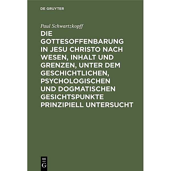 Die Gottesoffenbarung in Jesu Christo nach Wesen, Inhalt und Grenzen, unter dem geschichtlichen, psychologischen und dogmatischen Gesichtspunkte prinzipiell untersucht, Paul Schwartzkopff