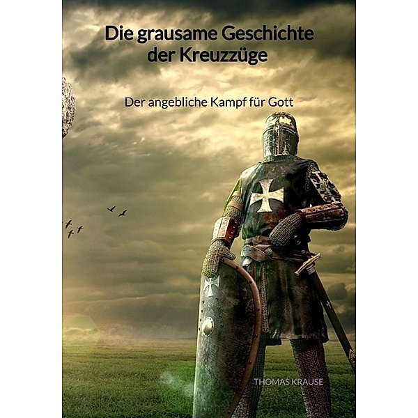 Die grausame Geschichte der Kreuzzüge - Der angebliche Kampf für Gott, Thomas Krause