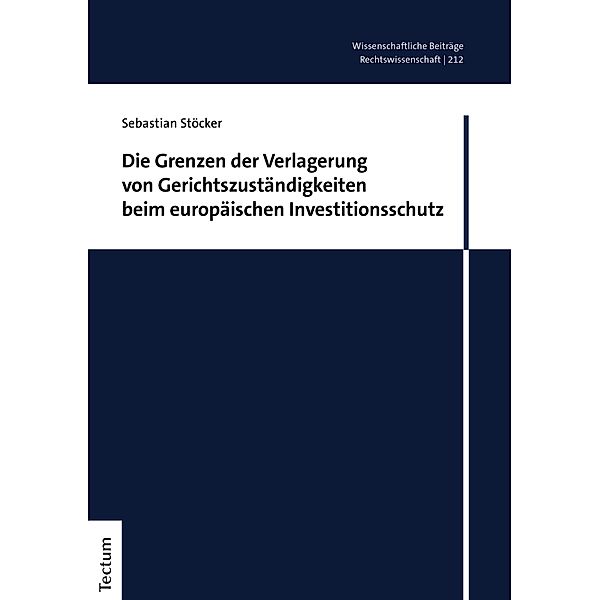 Die Grenzen der Verlagerung von Gerichtszuständigkeiten beim europäischen Investitionsschutz / Wissenschaftliche Beiträge aus dem Tectum Verlag: Rechtswissenschaften Bd.212, Sebastian Stöcker