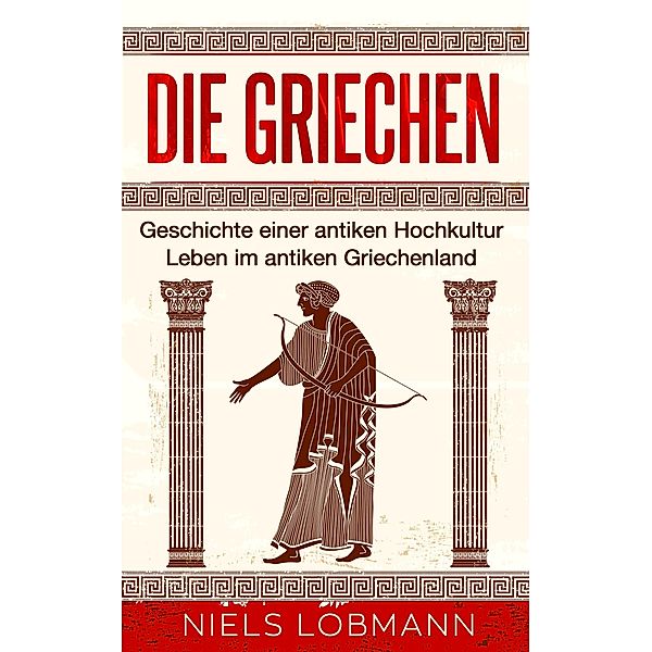 Die Griechen: Geschichte einer antiken Hochkultur | Leben im antiken Griechenland, Niels Lobmann