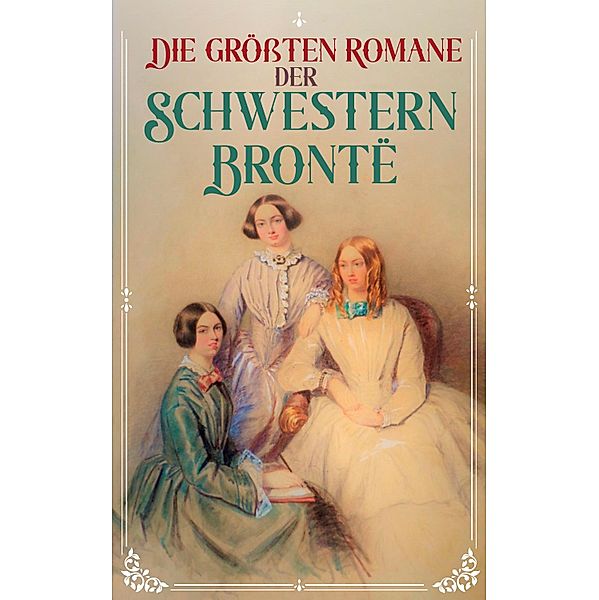 Die größten Romane der Schwestern Brontë, Charlotte Brontë, Emily Brontë, Anne Brontë