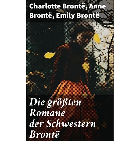 Die größten Romane der Schwestern Brontë, Charlotte Brontë, Anne Brontë, Emily Brontë