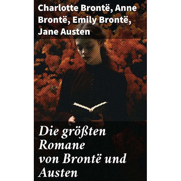 Die grössten Romane von Brontë und Austen, Charlotte Brontë, Anne Brontë, Emily Brontë, Jane Austen
