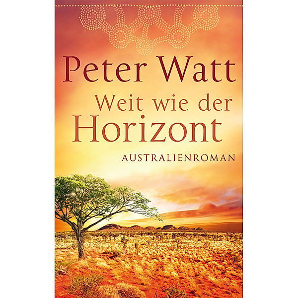 Die große Australien-Saga: Band 1 - Weit wie der Horizont, Peter Watt