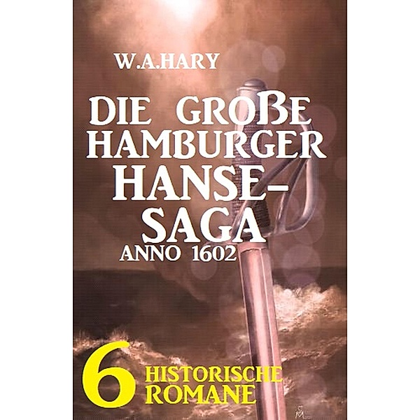 Die große Hamburger Hanse-Saga Anno 1602: 6 historische Romane, W. A. Hary