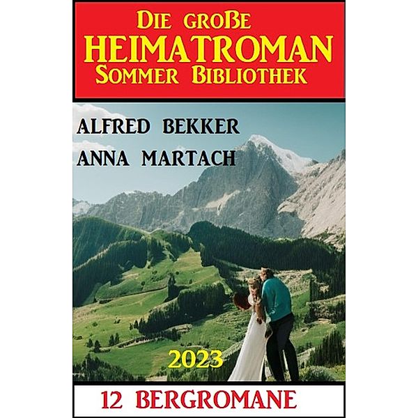 Die große Heimatroman Sommer Bibliothek 2023: 12 Bergromane, Alfred Bekker, Anna Martach