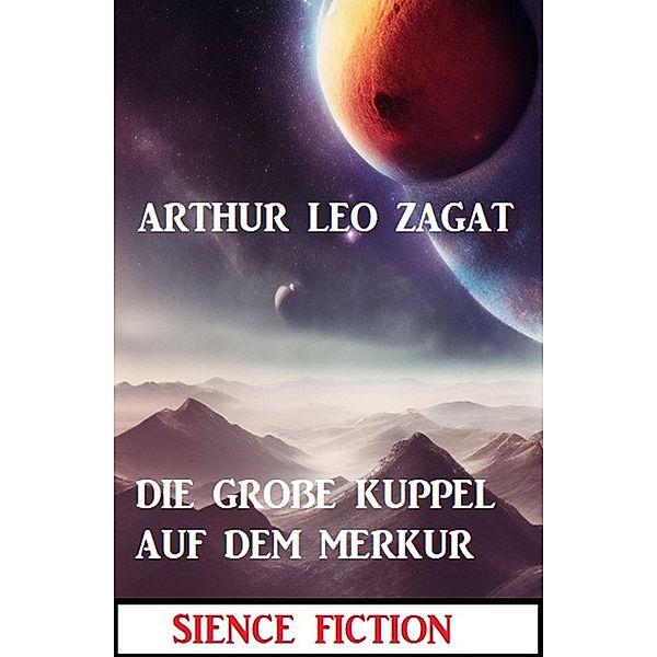 Die grosse Kuppel auf dem Merkur: Science Fiction, Arthur Leo Zagat