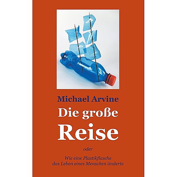 Die grosse Reise - oder Wie eine Plastikflasche das Leben eines Menschen änderte, Michael Arvine