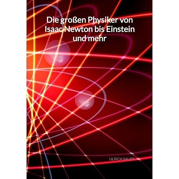 Die großen Physiker von Isaac Newton bis Einstein und mehr, Ulrich Sauer