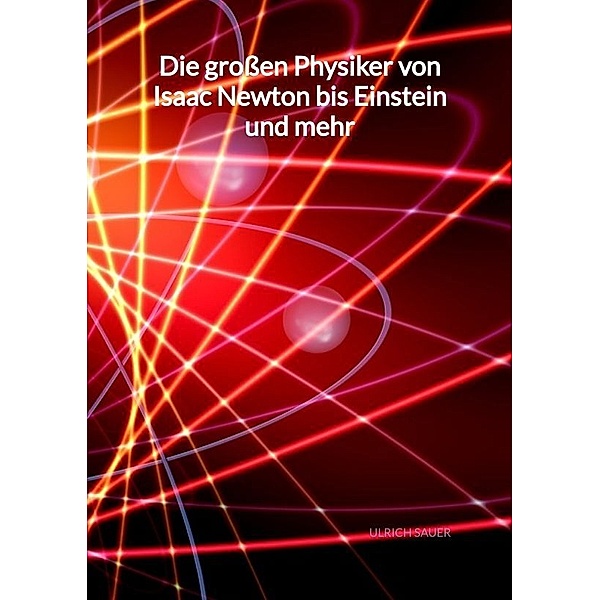 Die grossen Physiker von Isaac Newton bis Einstein und mehr, Ulrich Sauer