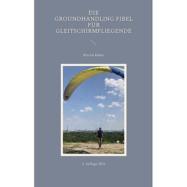 Die Groundhandling Fibel für Gleitschirmfliegende, Martin Kader