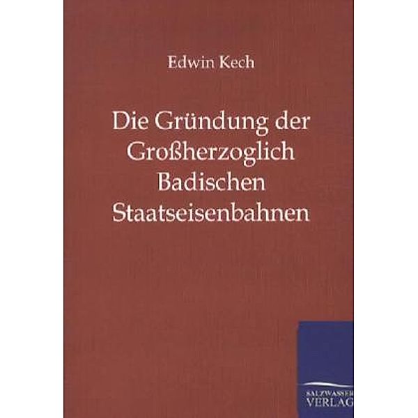 Die Gründung der Großherzoglich Badischen Staatseisenbahnen, Edwin Kech