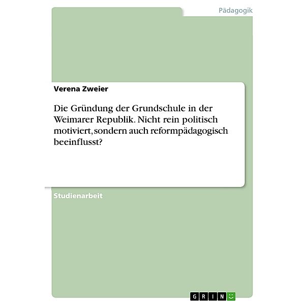 Die Gründung der Grundschule in der Weimarer Republik. Nicht rein politisch motiviert, sondern auch reformpädagogisch beeinflusst?, Verena Zweier