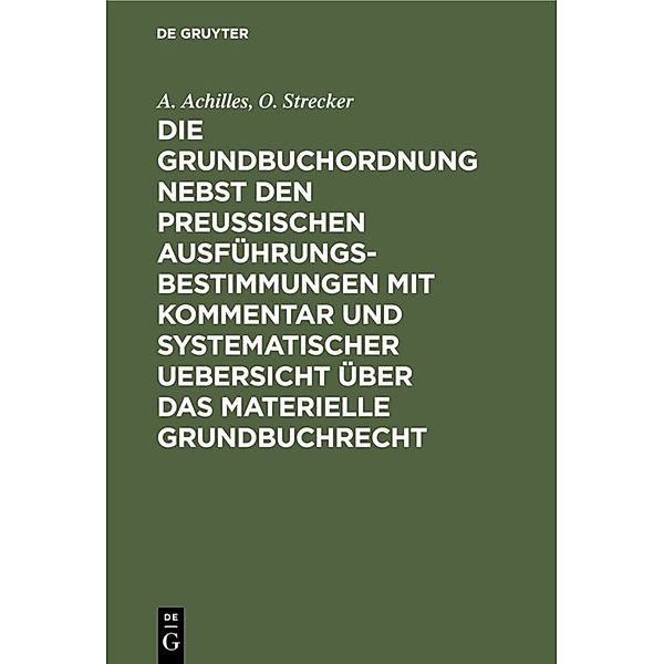 Die Grundbuchordnung nebst den preussischen Ausführungsbestimmungen mit Kommentar und systematischer Uebersicht über das materielle Grundbuchrecht, A. Achilles, O. Strecker