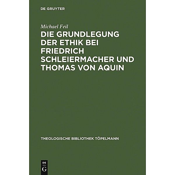 Die Grundlegung der Ethik bei Friedrich Schleiermacher und Thomas von Aquin / Theologische Bibliothek Töpelmann Bd.130, Michael Feil