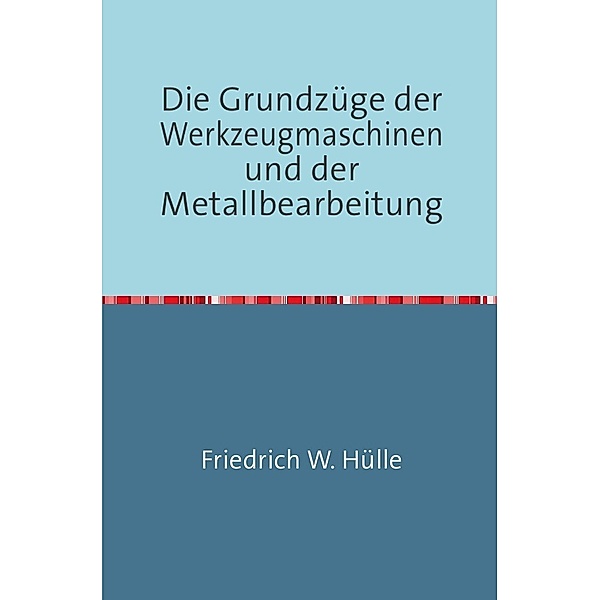 Die Grundzüge der Werkzeugmaschinen und der Metallbearbeitung, Friedrich W. Hülle