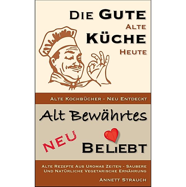 Die gute alte Küche heute - Alte Kochbücher neu entdeckt / Alt Bewährtes neu beliebt, Annett Strauch