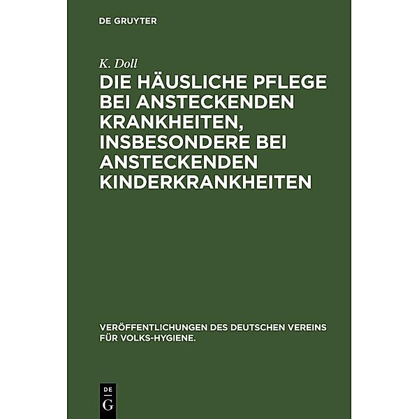 Die häusliche Pflege bei ansteckenden Krankheiten, insbesondere bei ansteckenden Kinderkrankheiten / Veröffentlichungen des Deutschen Vereins für Volks-Hygiene Bd.5, K. Doll