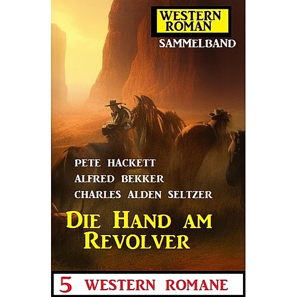 Die Hand am Revolver: 5 Western Romane: Western Roman Sammelband, Alfred Bekker, Pete Hackett, Charles Alden Seltzer