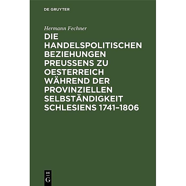 Die handelspolitischen Beziehungen Preußens zu Oesterreich während der provinziellen Selbständigkeit Schlesiens 1741-1806, Hermann Fechner
